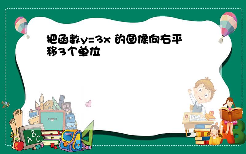 把函数y=3x 的图像向右平移3个单位