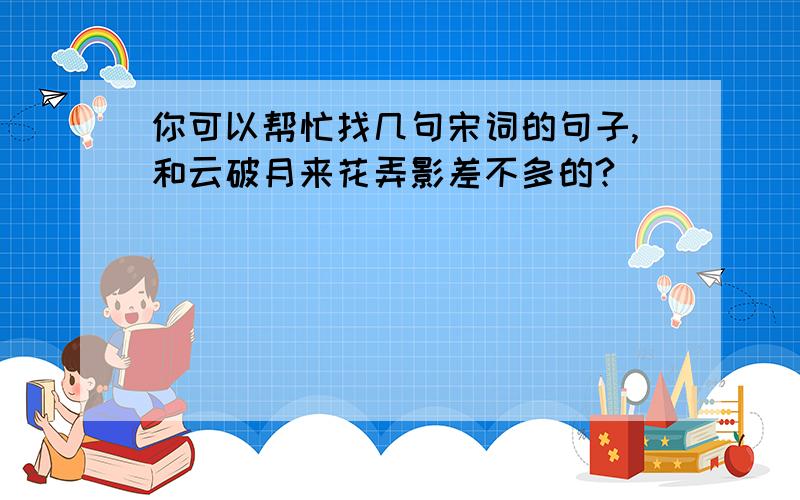 你可以帮忙找几句宋词的句子,和云破月来花弄影差不多的?