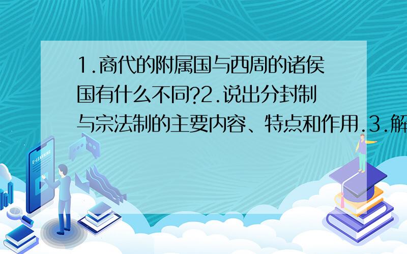 1.商代的附属国与西周的诸侯国有什么不同?2.说出分封制与宗法制的主要内容、特点和作用.3.解析与探究：材料一：天子建国