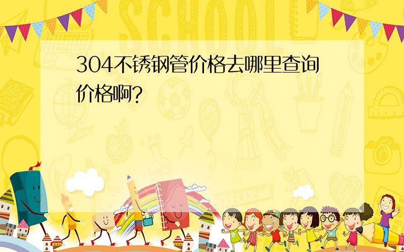 304不锈钢管价格去哪里查询价格啊?