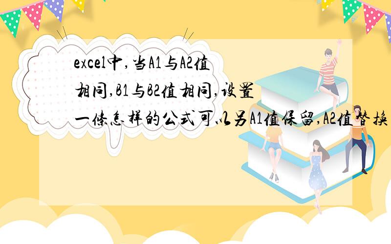 excel中,当A1与A2值相同,B1与B2值相同,设置一条怎样的公式可以另A1值保留,A2值替换为B1或是B2的值