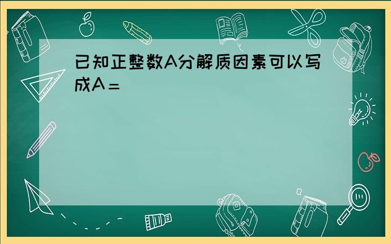 已知正整数A分解质因素可以写成A＝