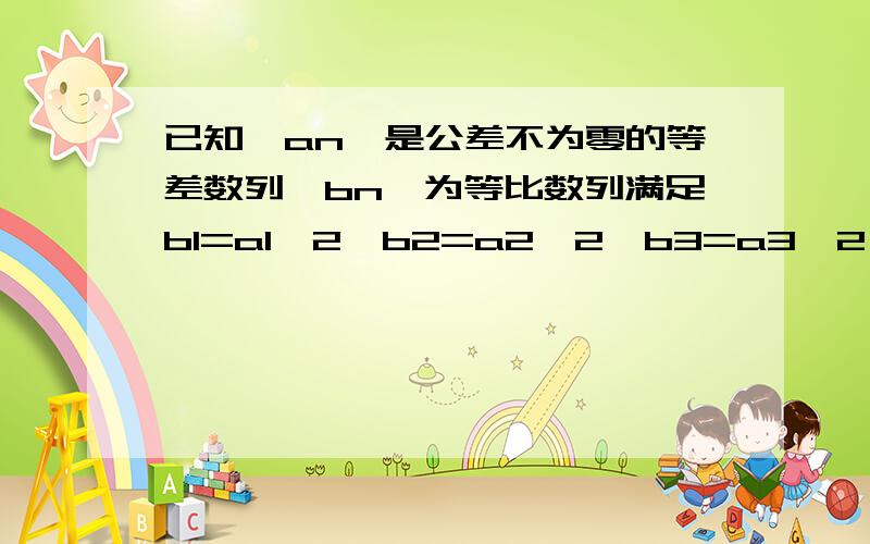 已知{an}是公差不为零的等差数列{bn}为等比数列满足b1=a1^2,b2=a2^2,b3=a3^2