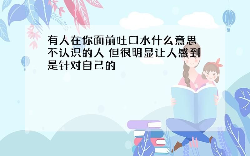 有人在你面前吐口水什么意思 不认识的人 但很明显让人感到是针对自己的