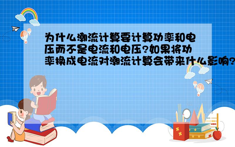 为什么潮流计算要计算功率和电压而不是电流和电压?如果将功率换成电流对潮流计算会带来什么影响?