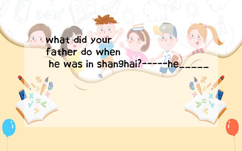 what did your father do when he was in shanghai?-----he_____