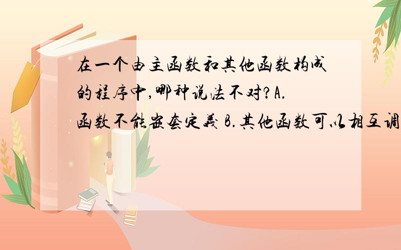 在一个由主函数和其他函数构成的程序中,哪种说法不对?A.函数不能嵌套定义 B.其他函数可以相互调用 C.