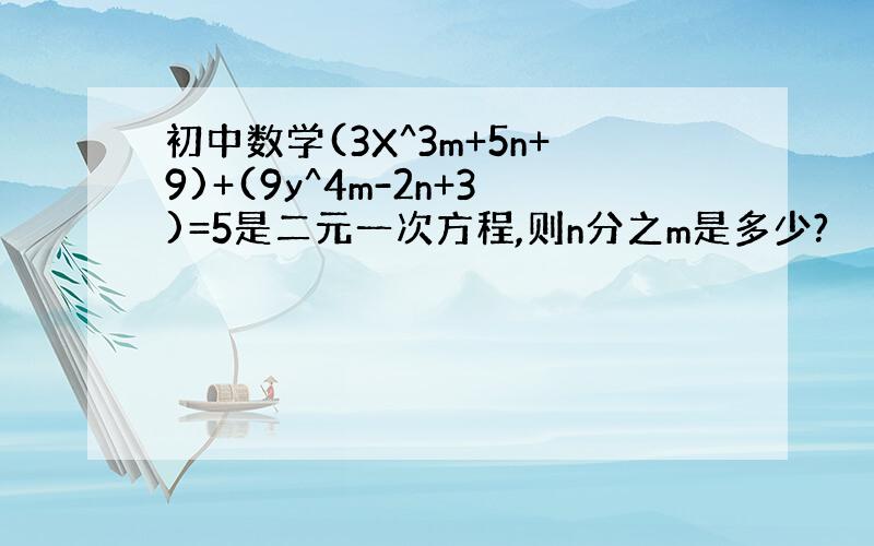 初中数学(3X^3m+5n+9)+(9y^4m-2n+3)=5是二元一次方程,则n分之m是多少?