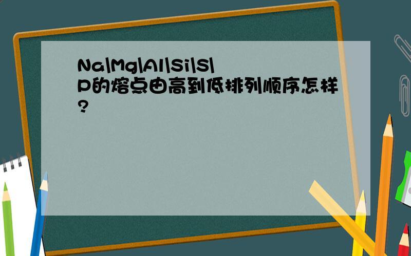 Na\Mg\Al\Si\S\P的熔点由高到低排列顺序怎样?