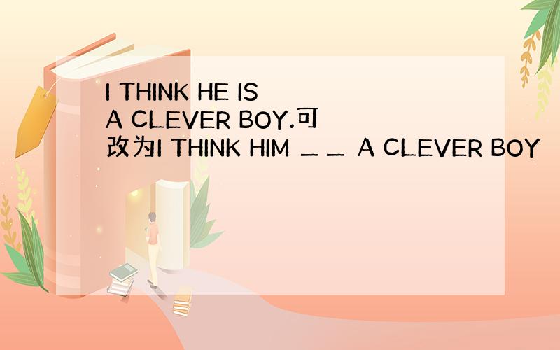 I THINK HE IS A CLEVER BOY.可改为I THINK HIM ＿＿ A CLEVER BOY