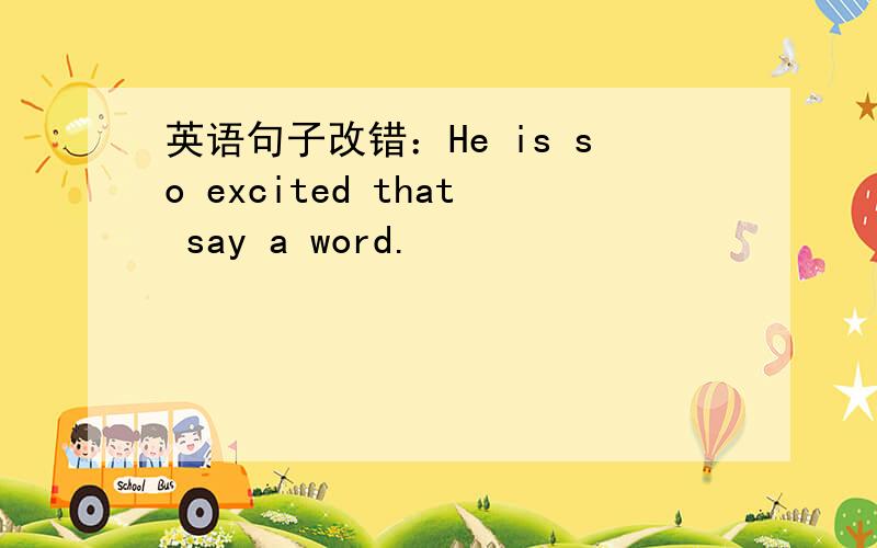 英语句子改错：He is so excited that say a word.