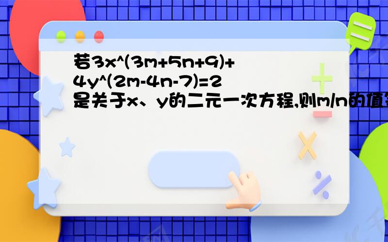 若3x^(3m+5n+9)+4y^(2m-4n-7)=2是关于x、y的二元一次方程,则m/n的值等于