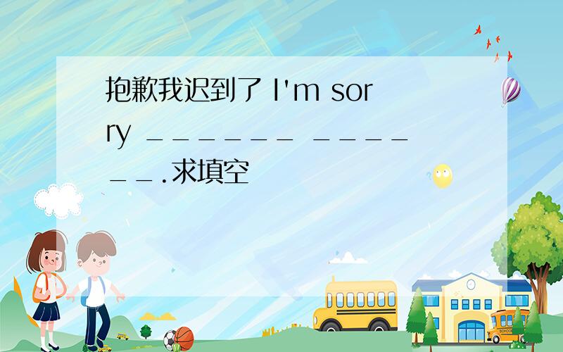 抱歉我迟到了 I'm sorry ______ ______.求填空