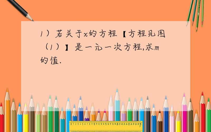 1）若关于x的方程【方程见图（1）】是一元一次方程,求m的值.