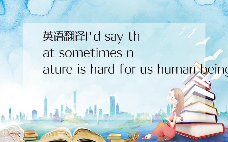 英语翻译I'd say that sometimes nature is hard for us human being