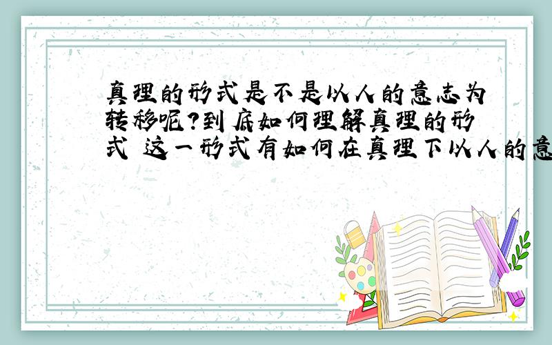 真理的形式是不是以人的意志为转移呢?到底如何理解真理的形式 这一形式有如何在真理下以人的意志为转移