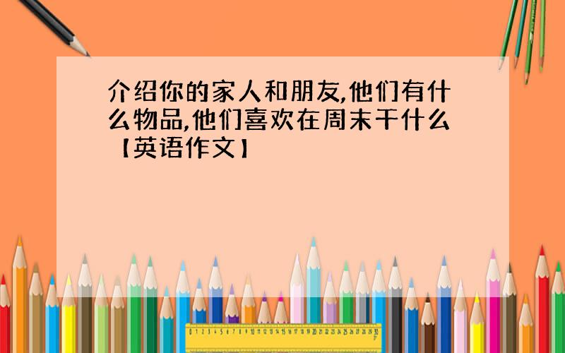 介绍你的家人和朋友,他们有什么物品,他们喜欢在周末干什么【英语作文】