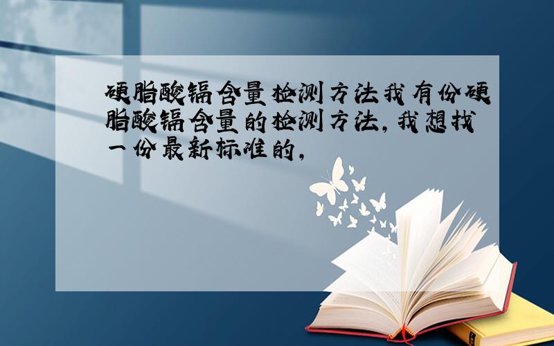 硬脂酸镉含量检测方法我有份硬脂酸镉含量的检测方法,我想找一份最新标准的,