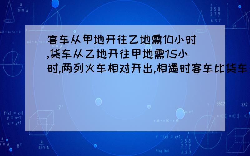 客车从甲地开往乙地需10小时,货车从乙地开往甲地需15小时,两列火车相对开出,相遇时客车比货车多行96千米,求甲乙两地距