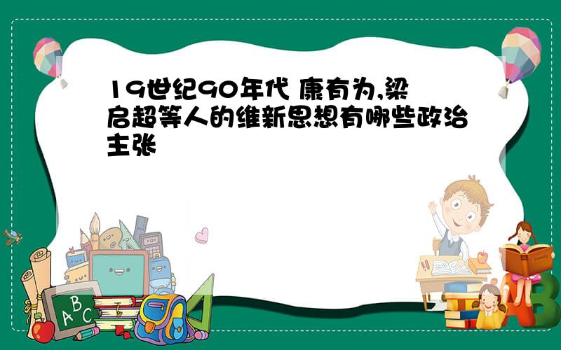 19世纪90年代 康有为,梁启超等人的维新思想有哪些政治主张