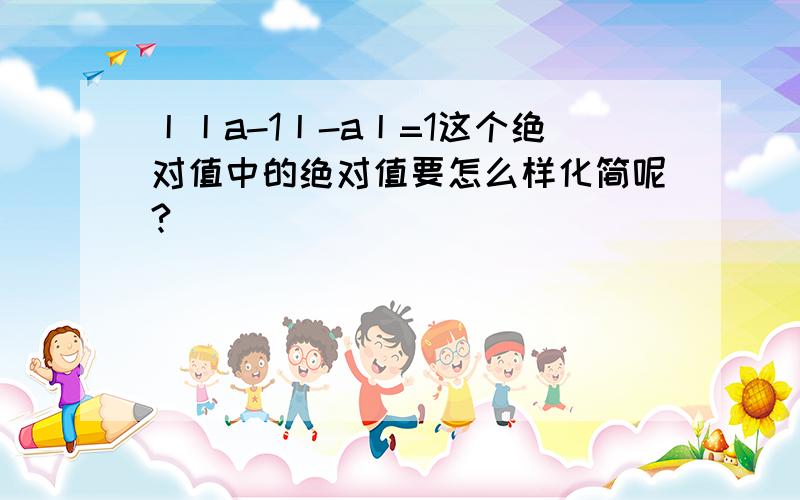 丨丨a-1丨-a丨=1这个绝对值中的绝对值要怎么样化简呢?