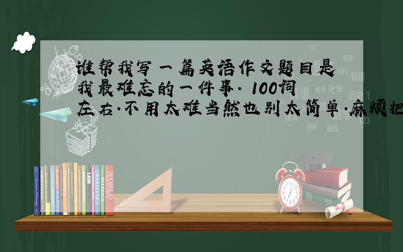 谁帮我写一篇英语作文题目是 我最难忘的一件事. 100词左右.不用太难当然也别太简单.麻烦把英文和译文都写出来.我想提高