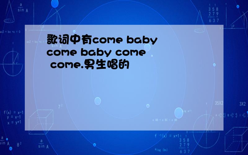 歌词中有come baby come baby come come.男生唱的