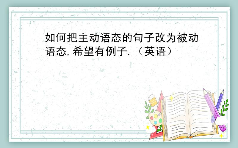 如何把主动语态的句子改为被动语态,希望有例子.（英语）