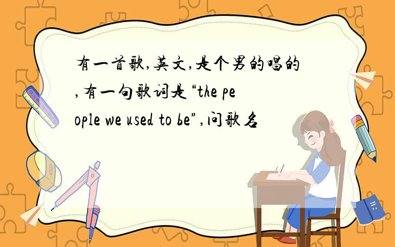 有一首歌,英文,是个男的唱的,有一句歌词是“the people we used to be”,问歌名