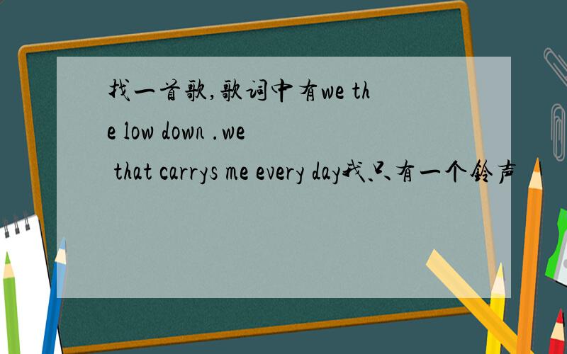 找一首歌,歌词中有we the low down .we that carrys me every day我只有一个铃声