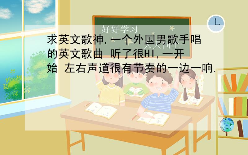 求英文歌神,一个外国男歌手唱的英文歌曲 听了很HI,一开始 左右声道很有节奏的一边一响.