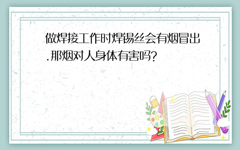 做焊接工作时焊锡丝会有烟冒出.那烟对人身体有害吗?