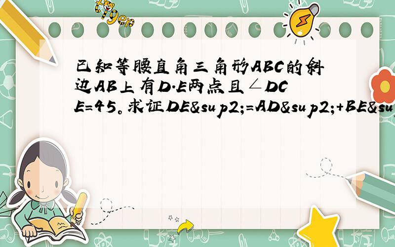 已知等腰直角三角形ABC的斜边AB上有D.E两点且∠DCE=45°求证DE²=AD²+BE²