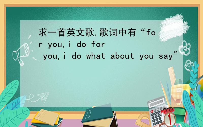 求一首英文歌,歌词中有“for you,i do for you,i do what about you say