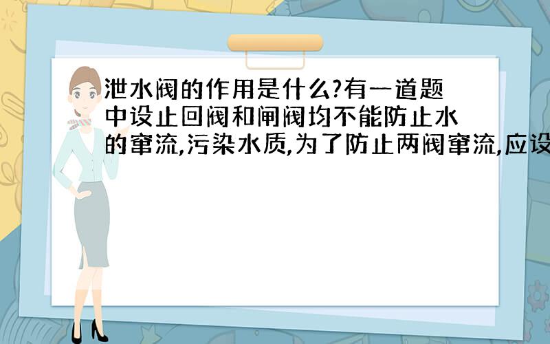 泄水阀的作用是什么?有一道题中设止回阀和闸阀均不能防止水的窜流,污染水质,为了防止两阀窜流,应设泄水阀.泄水阀是怎样工作