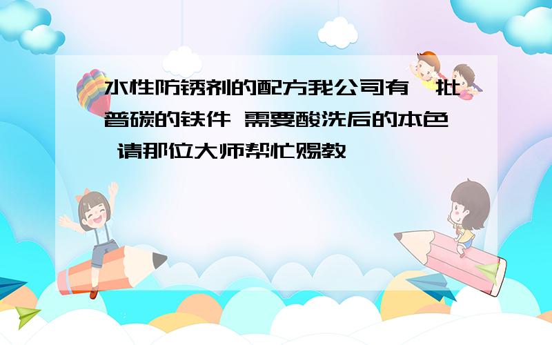 水性防锈剂的配方我公司有一批普碳的铁件 需要酸洗后的本色 请那位大师帮忙赐教