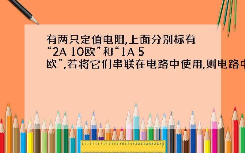 有两只定值电阻,上面分别标有“2A 10欧”和“1A 5欧”,若将它们串联在电路中使用,则电路中允许通过的最