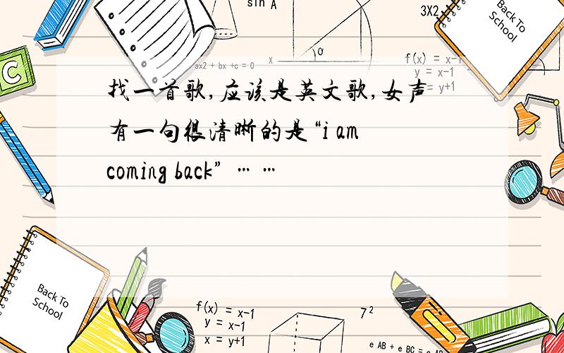 找一首歌,应该是英文歌,女声有一句很清晰的是“i am coming back” ……