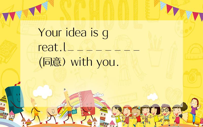 Your idea is great.l________(同意）with you.