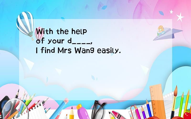 With the help of your d____,I find Mrs Wang easily.