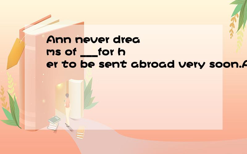 Ann never dreams of ___for her to be sent abroad very soon.A