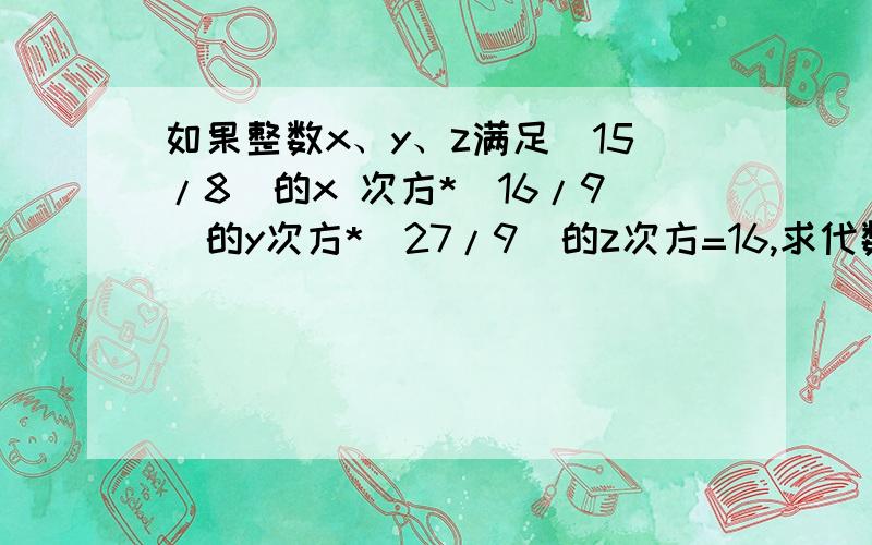 如果整数x、y、z满足（15/8）的x 次方*（16/9）的y次方*（27/9）的z次方=16,求代数式2x+y/z-y