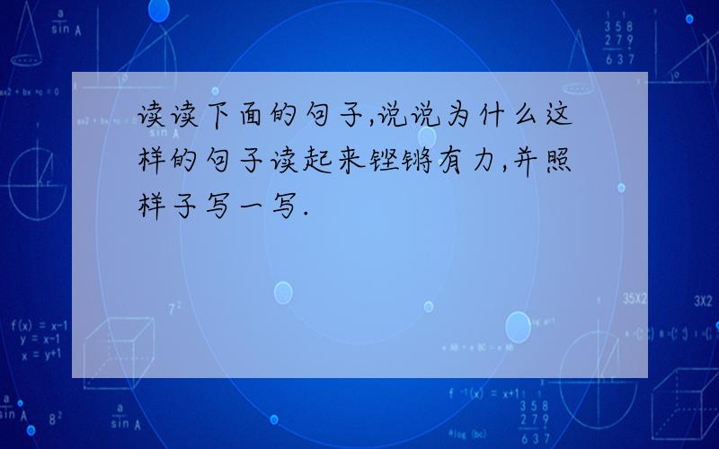 读读下面的句子,说说为什么这样的句子读起来铿锵有力,并照样子写一写.