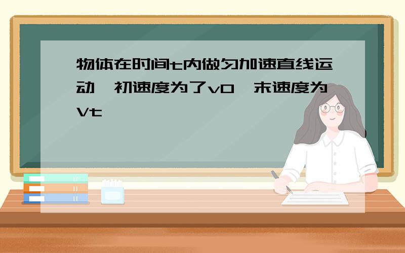 物体在时间t内做匀加速直线运动,初速度为了v0,末速度为Vt,