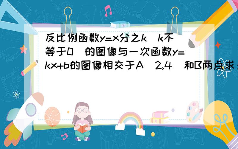 反比例函数y=x分之k（k不等于0）的图像与一次函数y=kx+b的图像相交于A（2,4）和B两点求：（1）一次函数