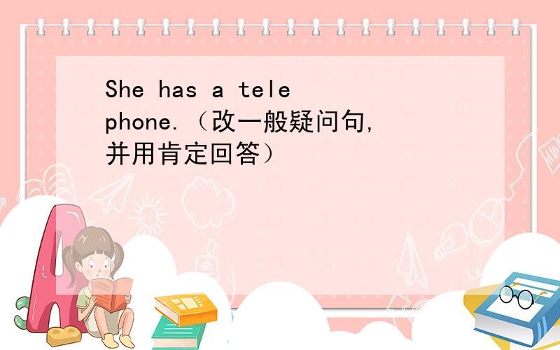 She has a telephone.（改一般疑问句,并用肯定回答）