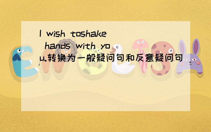 I wish toshake hands with you.转换为一般疑问句和反意疑问句