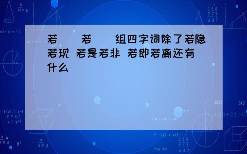 若（）若（）组四字词除了若隐若现 若是若非 若即若离还有什么