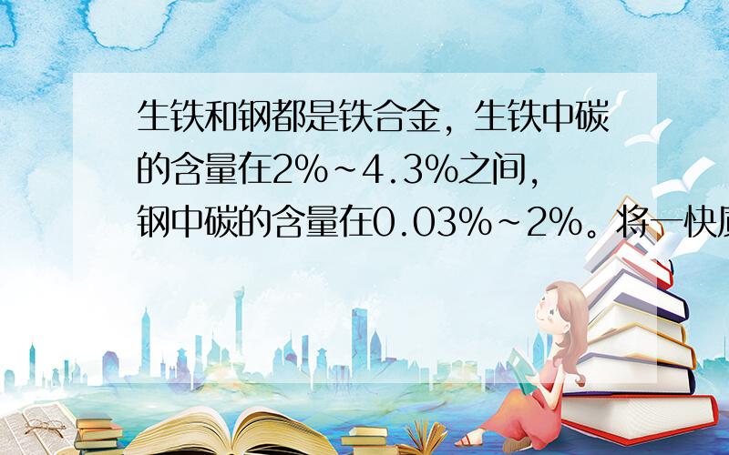 生铁和钢都是铁合金，生铁中碳的含量在2%~4.3%之间，钢中碳的含量在0.03%~2%。将一快质量为10.0g的铁合金放