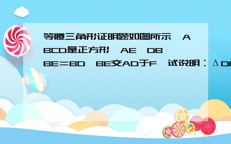 等腰三角形证明题如图所示,ABCD是正方形,AE‖DB,BE＝BD,BE交AD于F,试说明：ΔDEF是腰三角形.